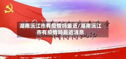湖南沅江市有疫情吗最近/湖南沅江市有疫情吗最近消息-第1张图片
