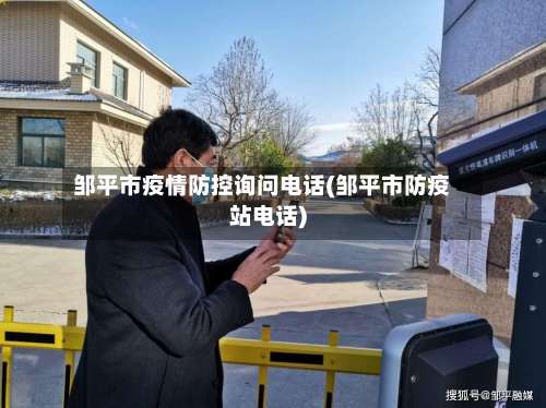邹平市疫情防控询问电话(邹平市防疫站电话)-第1张图片