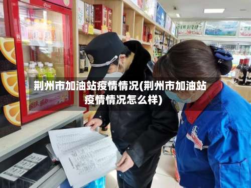 荆州市加油站疫情情况(荆州市加油站疫情情况怎么样)-第3张图片