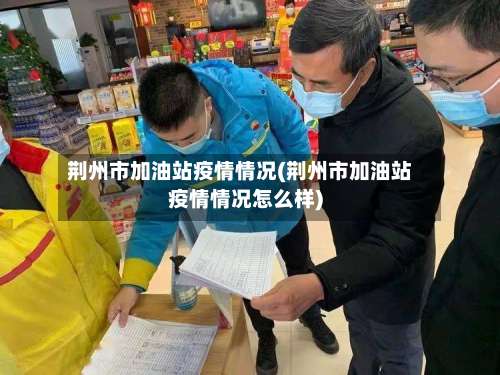 荆州市加油站疫情情况(荆州市加油站疫情情况怎么样)-第1张图片