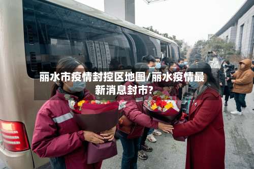 丽水市疫情封控区地图/丽水疫情最新消息封市?-第1张图片