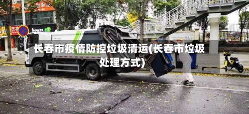 长春市疫情防控垃圾清运(长春市垃圾处理方式)-第1张图片