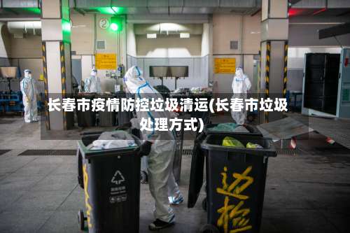 长春市疫情防控垃圾清运(长春市垃圾处理方式)-第3张图片