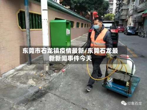 东莞市石龙镇疫情最新/东莞石龙最新新闻事件今天-第1张图片