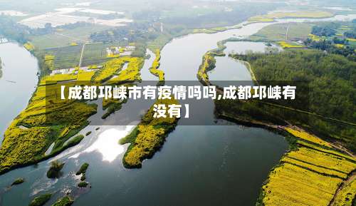 【成都邛崃市有疫情吗吗,成都邛崃有没有】-第2张图片
