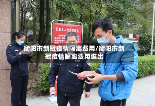 衡阳市新冠疫情隔离费用/衡阳市新冠疫情隔离费用谁出-第1张图片