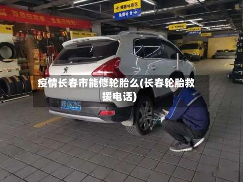 疫情长春市能修轮胎么(长春轮胎救援电话)-第1张图片