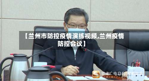 【兰州市防控疫情演练视频,兰州疫情防控会议】-第3张图片