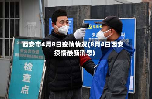 西安市4月8日疫情情况(8月4日西安疫情最新消息)-第1张图片