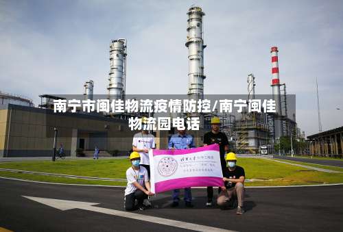 南宁市闽佳物流疫情防控/南宁闽佳物流园电话-第1张图片