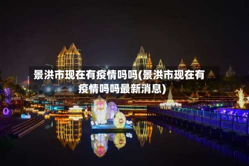 景洪市现在有疫情吗吗(景洪市现在有疫情吗吗最新消息)-第2张图片