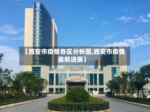 【西安市疫情各区分析图,西安市疫情最新进展】-第2张图片