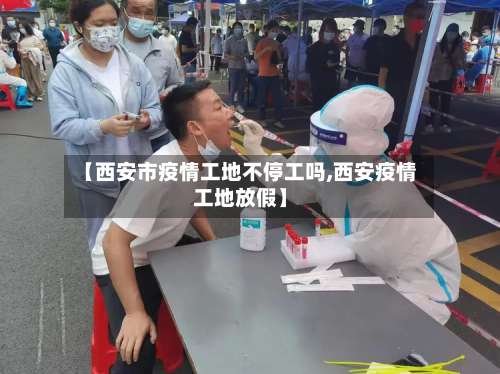 【西安市疫情工地不停工吗,西安疫情工地放假】-第1张图片