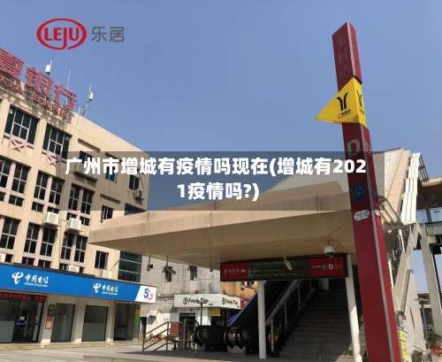 广州市增城有疫情吗现在(增城有2021疫情吗?)-第2张图片