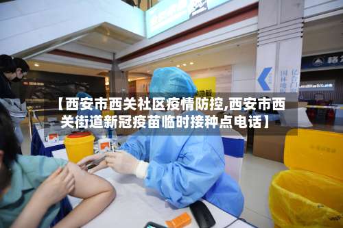 【西安市西关社区疫情防控,西安市西关街道新冠疫苗临时接种点电话】-第1张图片