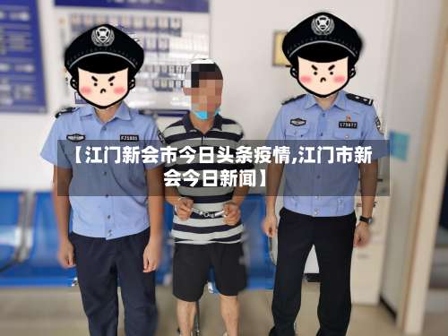 【江门新会市今日头条疫情,江门市新会今日新闻】-第1张图片