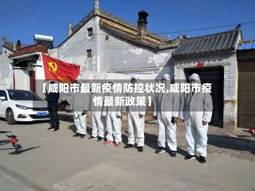 【咸阳市最新疫情防控状况,咸阳市疫情最新政策】-第1张图片