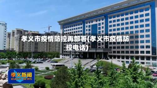 孝义市疫情防控再部署(孝义市疫情防控电话)-第1张图片