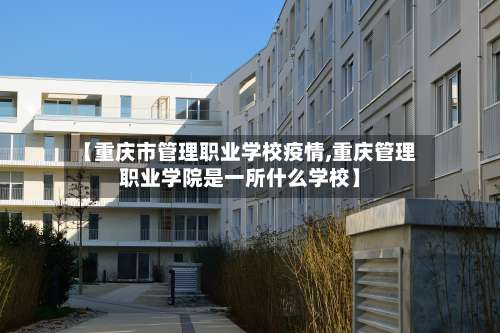【重庆市管理职业学校疫情,重庆管理职业学院是一所什么学校】-第1张图片