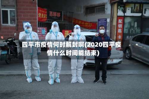 四平市疫情何时解封啊(2020四平疫情什么时间能结束)-第1张图片
