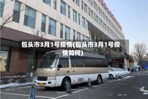 包头市3月1号疫情(包头市3月1号疫情如何)-第1张图片