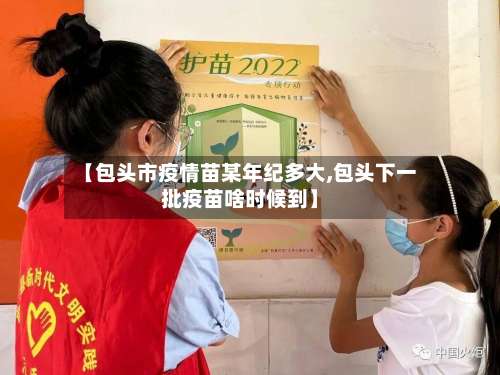 【包头市疫情苗某年纪多大,包头下一批疫苗啥时候到】-第1张图片