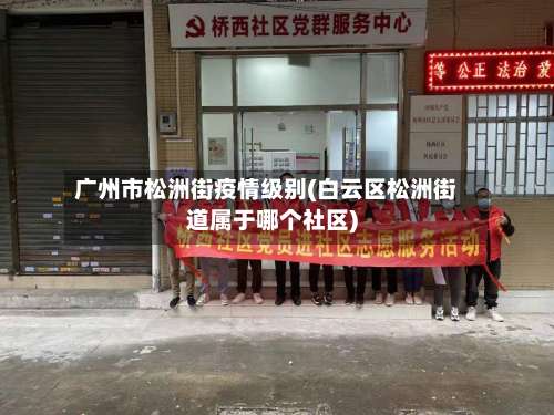 广州市松洲街疫情级别(白云区松洲街道属于哪个社区)-第1张图片