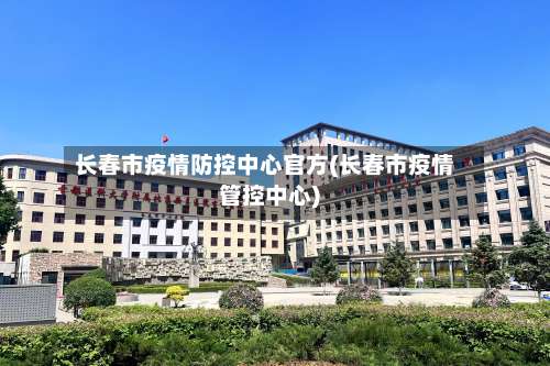 长春市疫情防控中心官方(长春市疫情管控中心)-第3张图片