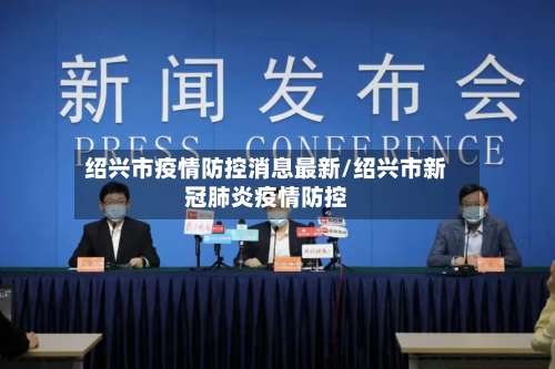 绍兴市疫情防控消息最新/绍兴市新冠肺炎疫情防控-第1张图片
