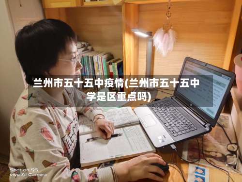 兰州市五十五中疫情(兰州市五十五中学是区重点吗)-第1张图片