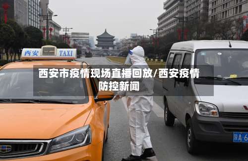 西安市疫情现场直播回放/西安疫情防控新闻-第1张图片