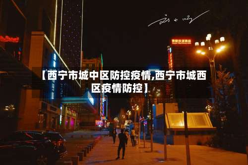 【西宁市城中区防控疫情,西宁市城西区疫情防控】-第2张图片