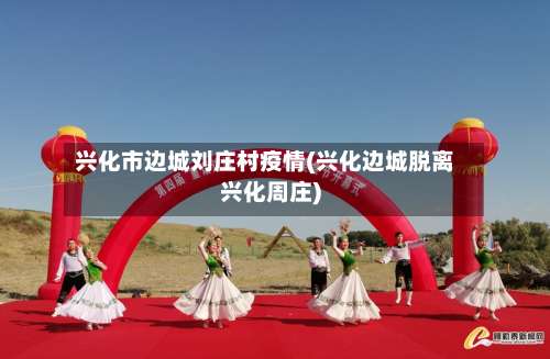 兴化市边城刘庄村疫情(兴化边城脱离兴化周庄)-第1张图片