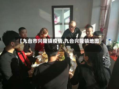 【九台市兴隆镇疫情,九台兴隆镇地图】-第2张图片