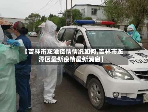 【吉林市龙潭疫情情况如何,吉林市龙潭区最新疫情最新消息】-第1张图片