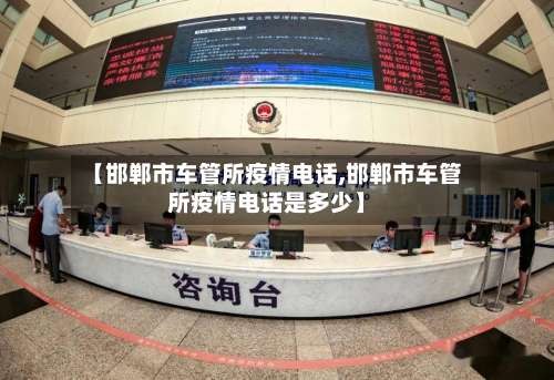 【邯郸市车管所疫情电话,邯郸市车管所疫情电话是多少】-第1张图片