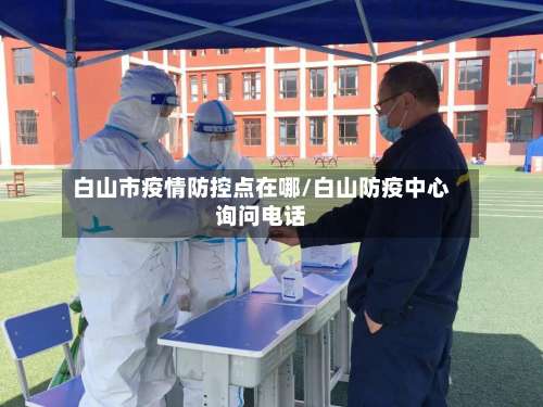 白山市疫情防控点在哪/白山防疫中心询问电话-第2张图片