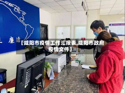 【咸阳市疫情工作汇报表,咸阳市政府疫情文件】-第1张图片