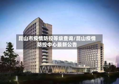 昆山市疫情防控等级查询/昆山疫情防控中心最新公告-第1张图片