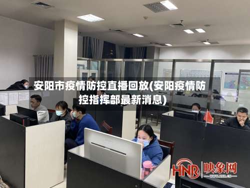 安阳市疫情防控直播回放(安阳疫情防控指挥部最新消息)-第1张图片