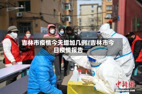 吉林市疫情今天增加几例/吉林市今日疫情报告-第1张图片