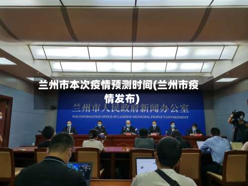 兰州市本次疫情预测时间(兰州市疫情发布)-第3张图片