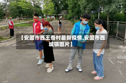 【安国市西王奇村最新疫情,安国市西城镇图片】-第1张图片