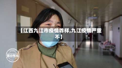 【江西九江市疫情咋样,九江疫情严重不】-第1张图片