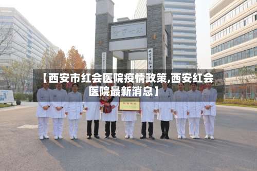 【西安市红会医院疫情政策,西安红会医院最新消息】-第1张图片