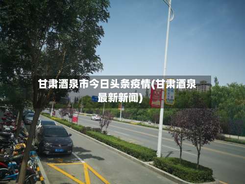 甘肃酒泉市今日头条疫情(甘肃酒泉最新新闻)-第2张图片