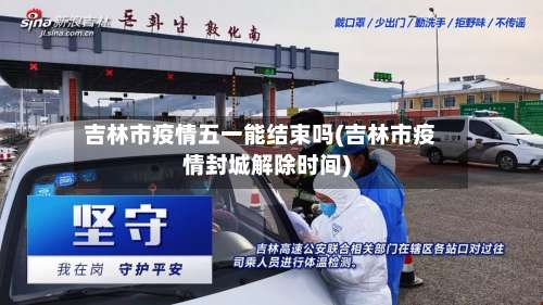 吉林市疫情五一能结束吗(吉林市疫情封城解除时间)-第1张图片