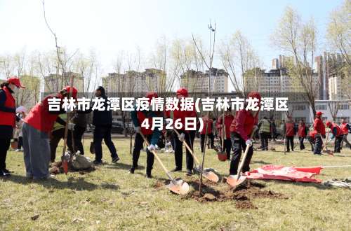 吉林市龙潭区疫情数据(吉林市龙潭区4月26日)-第2张图片