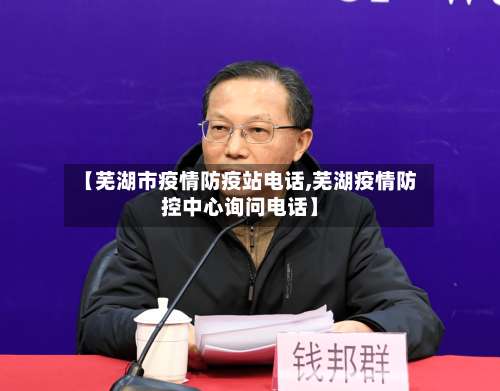 【芜湖市疫情防疫站电话,芜湖疫情防控中心询问电话】-第1张图片