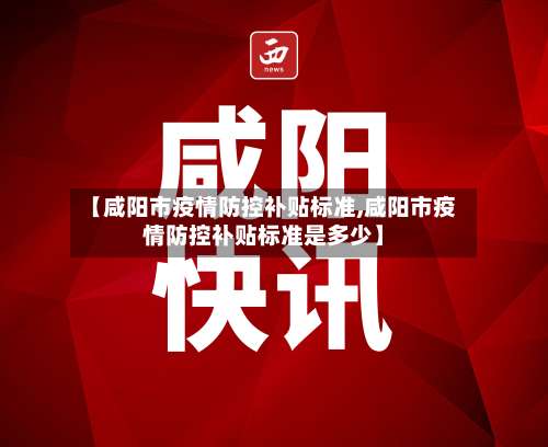 【咸阳市疫情防控补贴标准,咸阳市疫情防控补贴标准是多少】-第2张图片